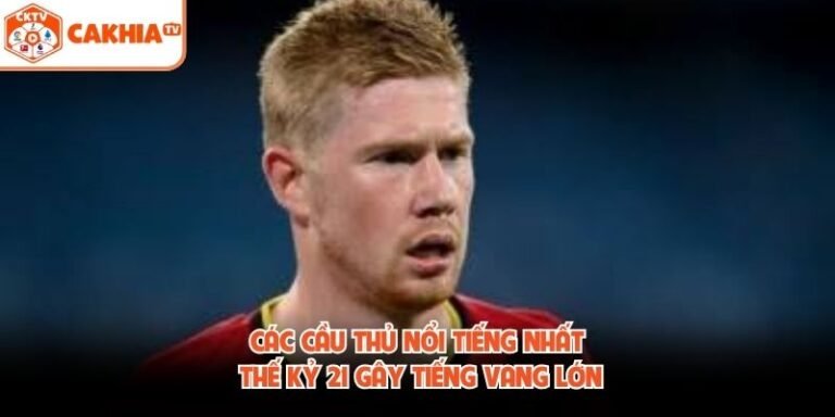 Các Cầu Thủ Nổi Tiếng Nhất Thế Kỷ 21 Gây Tiếng Vang Lớn