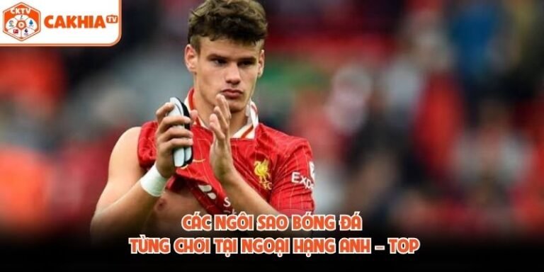 Các Ngôi Sao Bóng Đá Từng Chơi Tại Ngoại Hạng Anh – Top