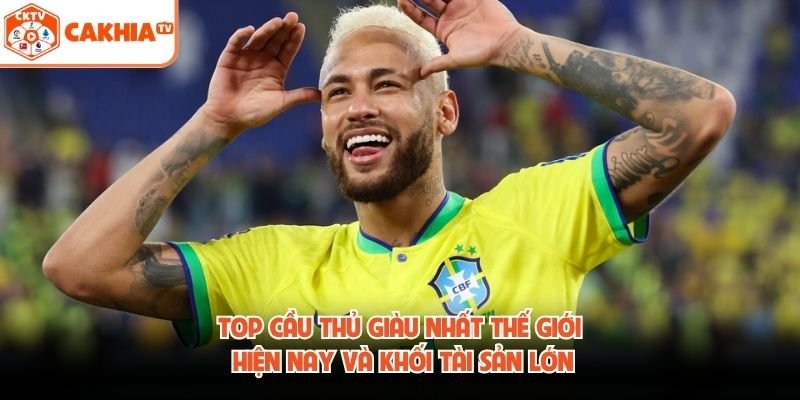 Top Cầu Thủ Giàu Nhất Thế Giới Hiện Nay Và Khối Tài Sản Lớn